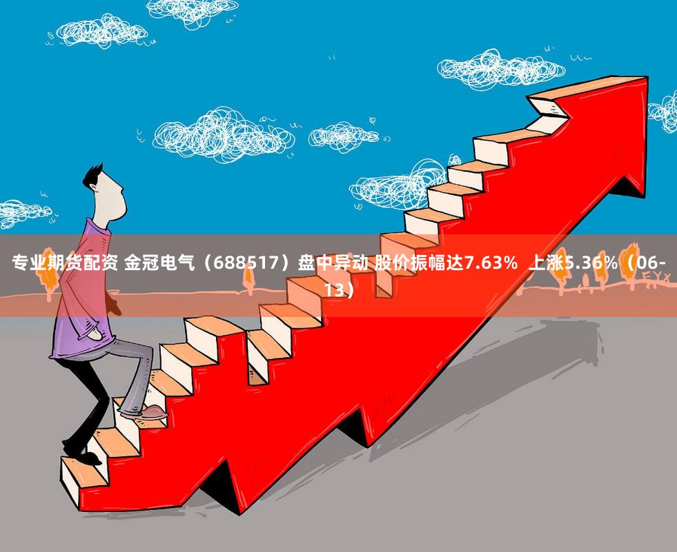 专业期货配资 金冠电气（688517）盘中异动 股价振幅达7.63%  上涨5.36%（06-13）