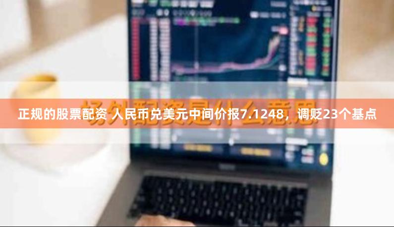 正规的股票配资 人民币兑美元中间价报7.1248，调贬23个基点