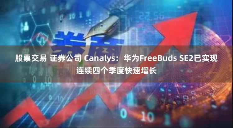 股票交易 证券公司 Canalys：华为FreeBuds SE2已实现连续四个季度快速增长