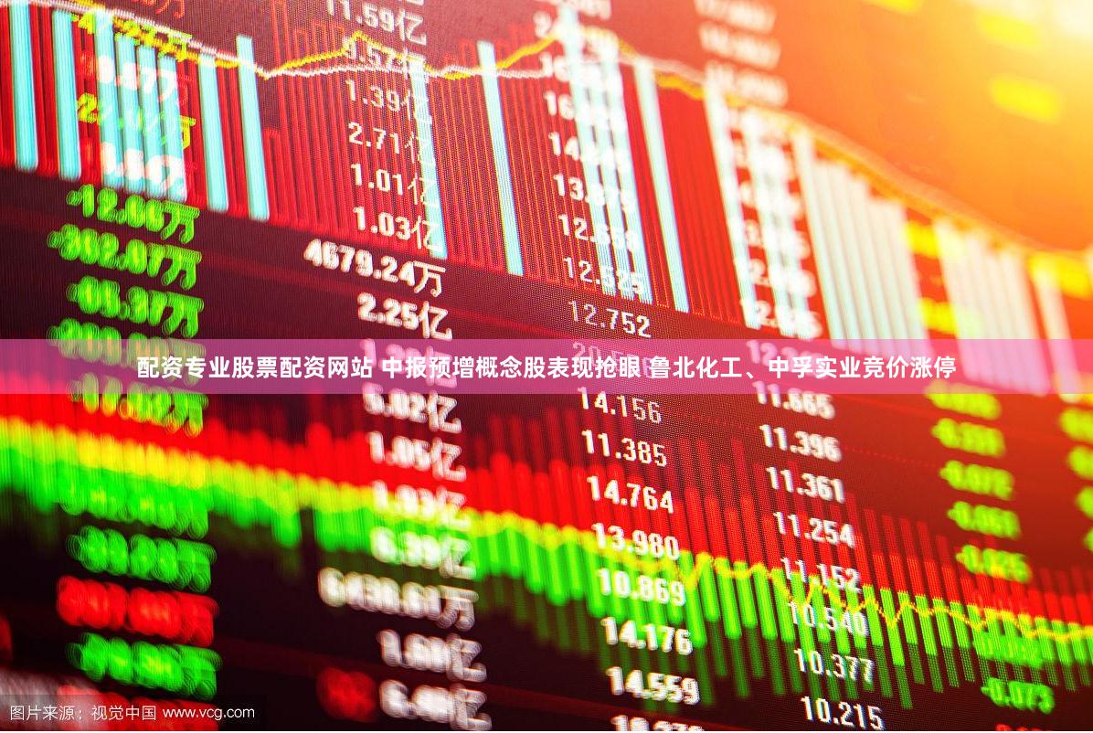 配资专业股票配资网站 中报预增概念股表现抢眼 鲁北化工、中孚实业竞价涨停