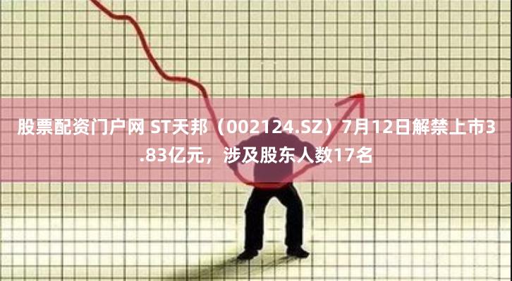 股票配资门户网 ST天邦（002124.SZ）7月12日解禁上市3.83亿元，涉及股东人数17名