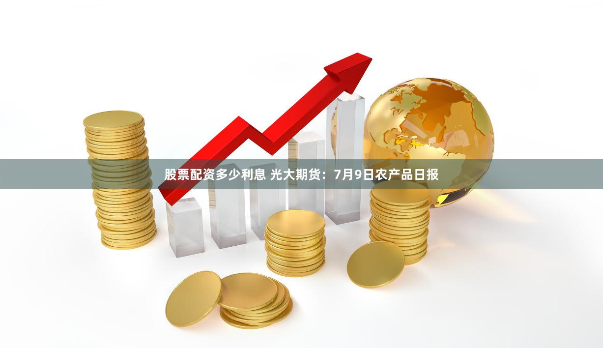 股票配资多少利息 光大期货：7月9日农产品日报