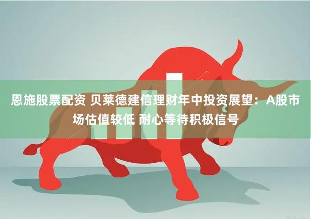 恩施股票配资 贝莱德建信理财年中投资展望：A股市场估值较低 耐心等待积极信号