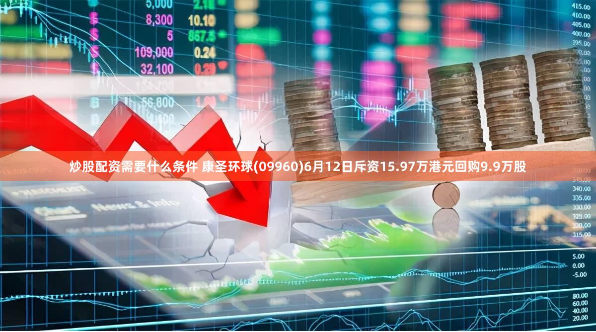 炒股配资需要什么条件 康圣环球(09960)6月12日斥资15.97万港元回购9.9万股