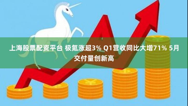 上海股票配资平台 极氪涨超3% Q1营收同比大增71% 5月交付量创新高