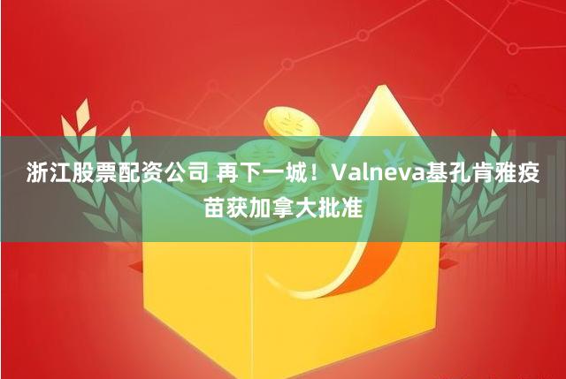 浙江股票配资公司 再下一城！Valneva基孔肯雅疫苗获加拿大批准