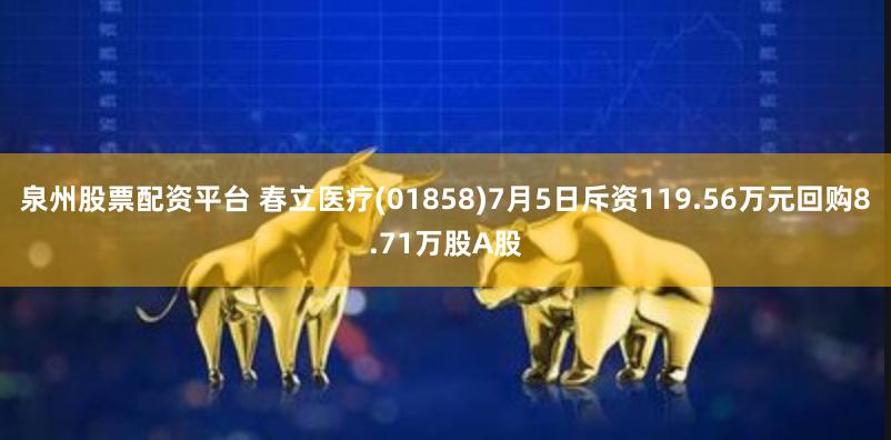 泉州股票配资平台 春立医疗(01858)7月5日斥资119.56万元回购8.71万股A股