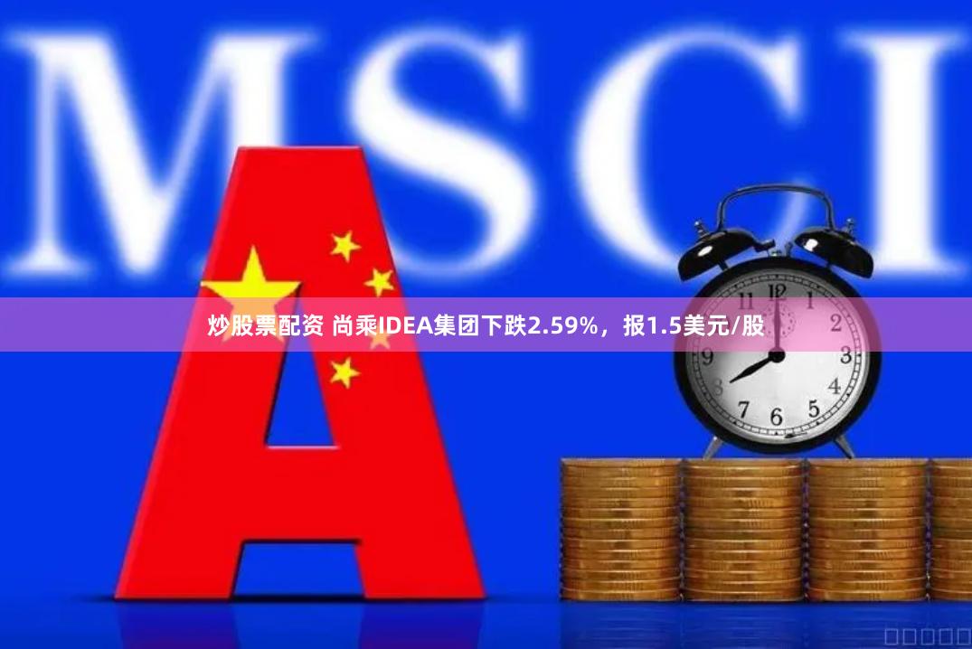 炒股票配资 尚乘IDEA集团下跌2.59%，报1.5美元/股