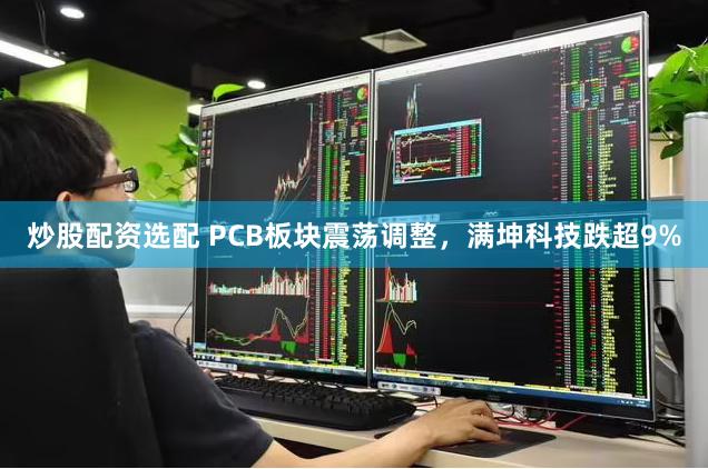 炒股配资选配 PCB板块震荡调整，满坤科技跌超9%