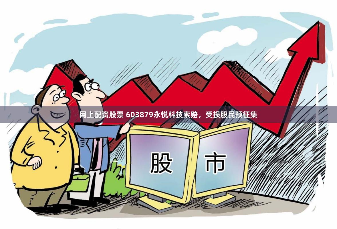 网上配资股票 603879永悦科技索赔，受损股民预征集