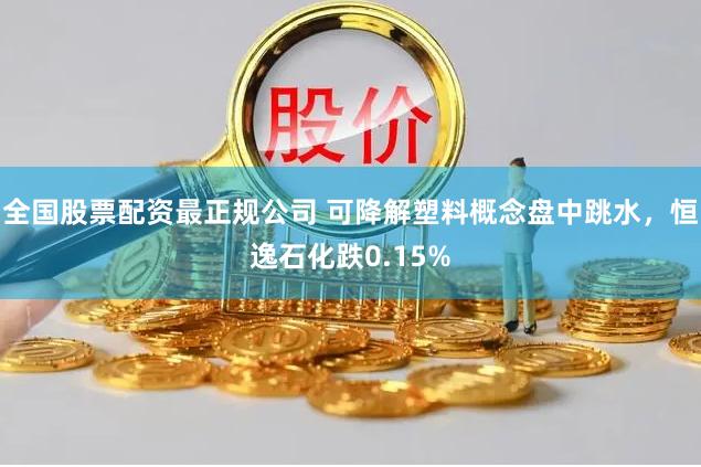 全国股票配资最正规公司 可降解塑料概念盘中跳水，恒逸石化跌0.15%