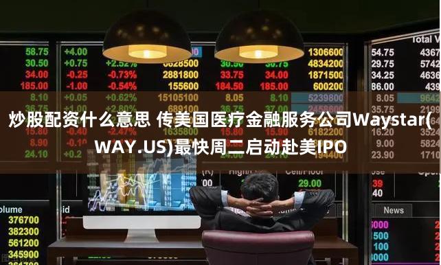 炒股配资什么意思 传美国医疗金融服务公司Waystar(WAY.US)最快周二启动赴美IPO