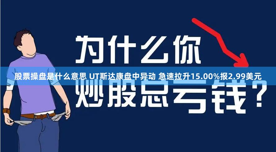 股票操盘是什么意思 UT斯达康盘中异动 急速拉升15.00%报2.99美元