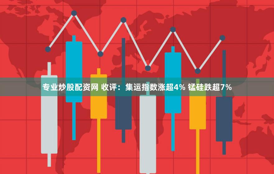 专业炒股配资网 收评：集运指数涨超4% 锰硅跌超7%