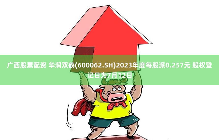 广西股票配资 华润双鹤(600062.SH)2023年度每股派0.257元 股权登记日为7月12日