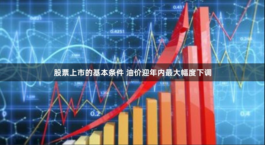 股票上市的基本条件 油价迎年内最大幅度下调