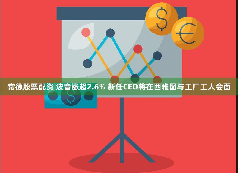 常德股票配资 波音涨超2.6% 新任CEO将在西雅图与工厂工人会面