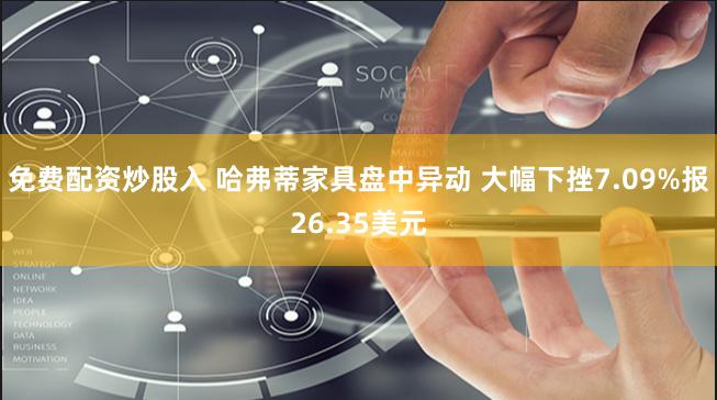 免费配资炒股入 哈弗蒂家具盘中异动 大幅下挫7.09%报26.35美元