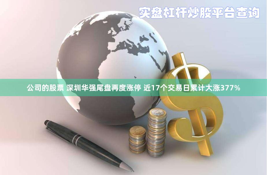 公司的股票 深圳华强尾盘再度涨停 近17个交易日累计大涨377%