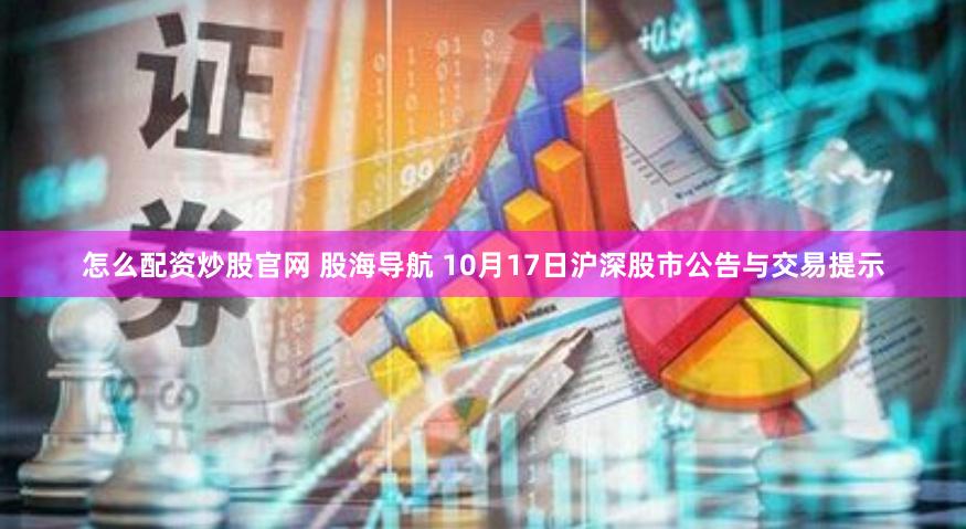 怎么配资炒股官网 股海导航 10月17日沪深股市公告与交易提示