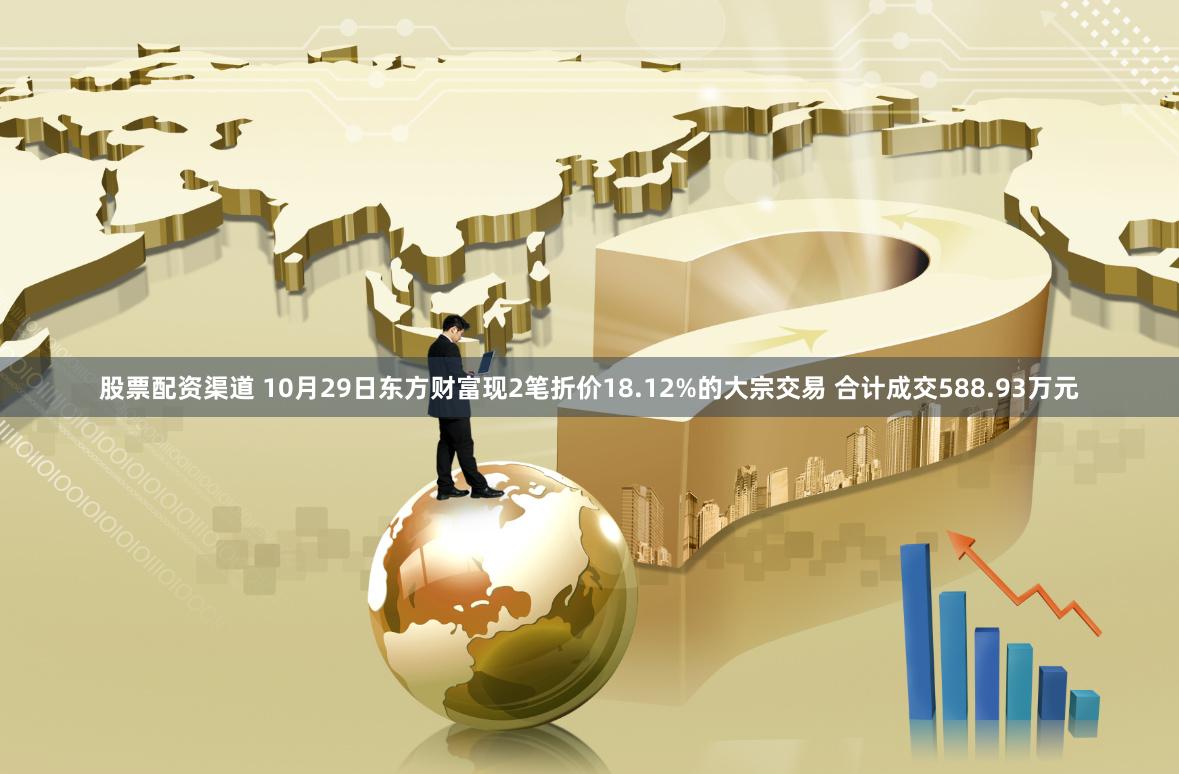 股票配资渠道 10月29日东方财富现2笔折价18.12%的大宗交易 合计成交588.93万元