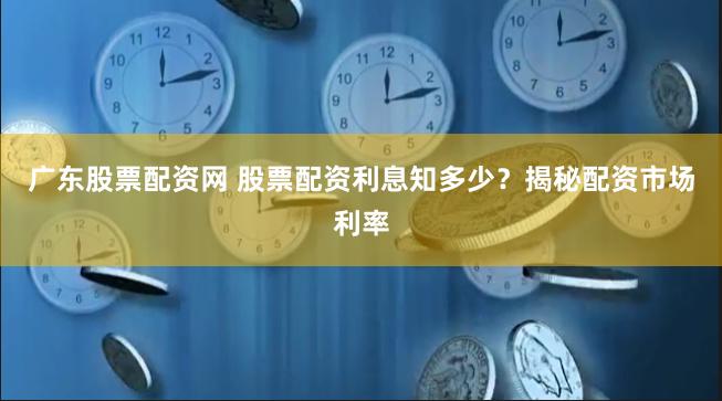 广东股票配资网 股票配资利息知多少？揭秘配资市场利率