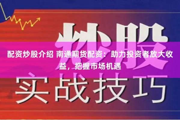 配资炒股介绍 南通期货配资：助力投资者放大收益，把握市场机遇