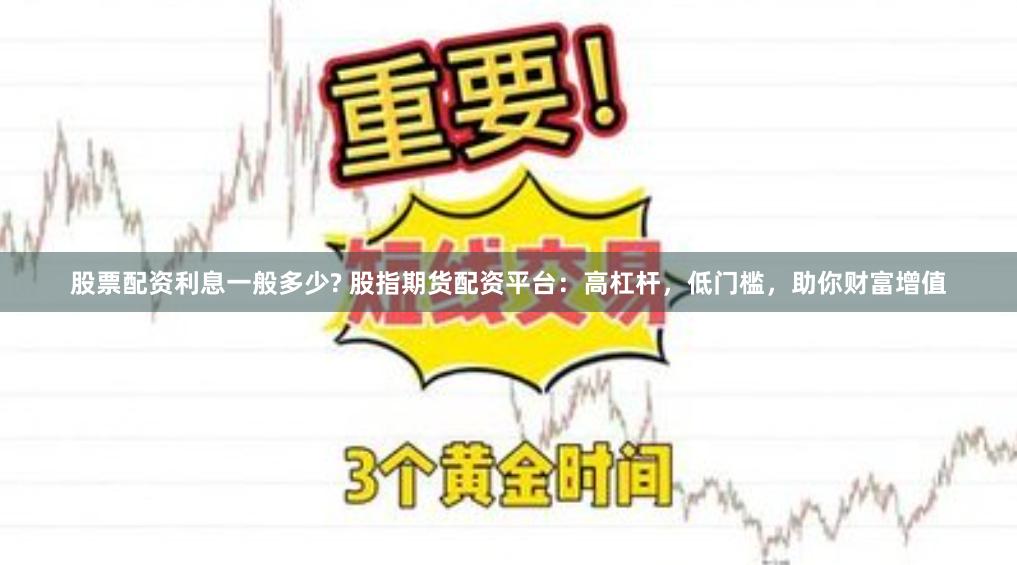 股票配资利息一般多少? 股指期货配资平台：高杠杆，低门槛，助你财富增值