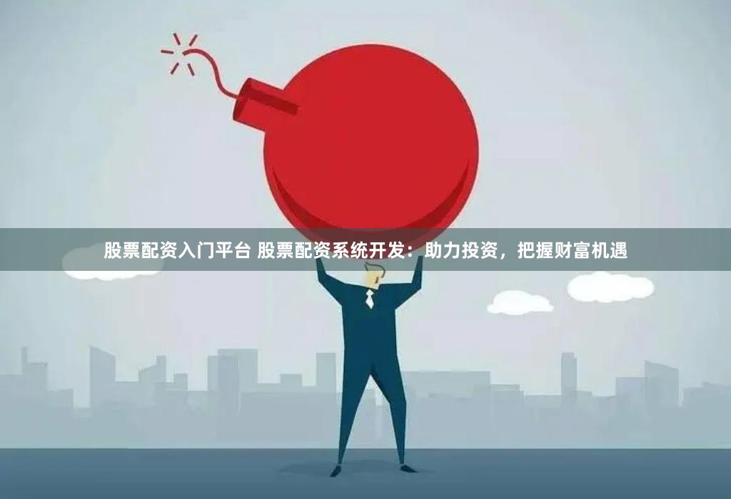 股票配资入门平台 股票配资系统开发：助力投资，把握财富机遇