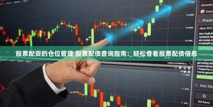 股票配资的仓位管理 股票配债查询指南：轻松查看股票配债信息