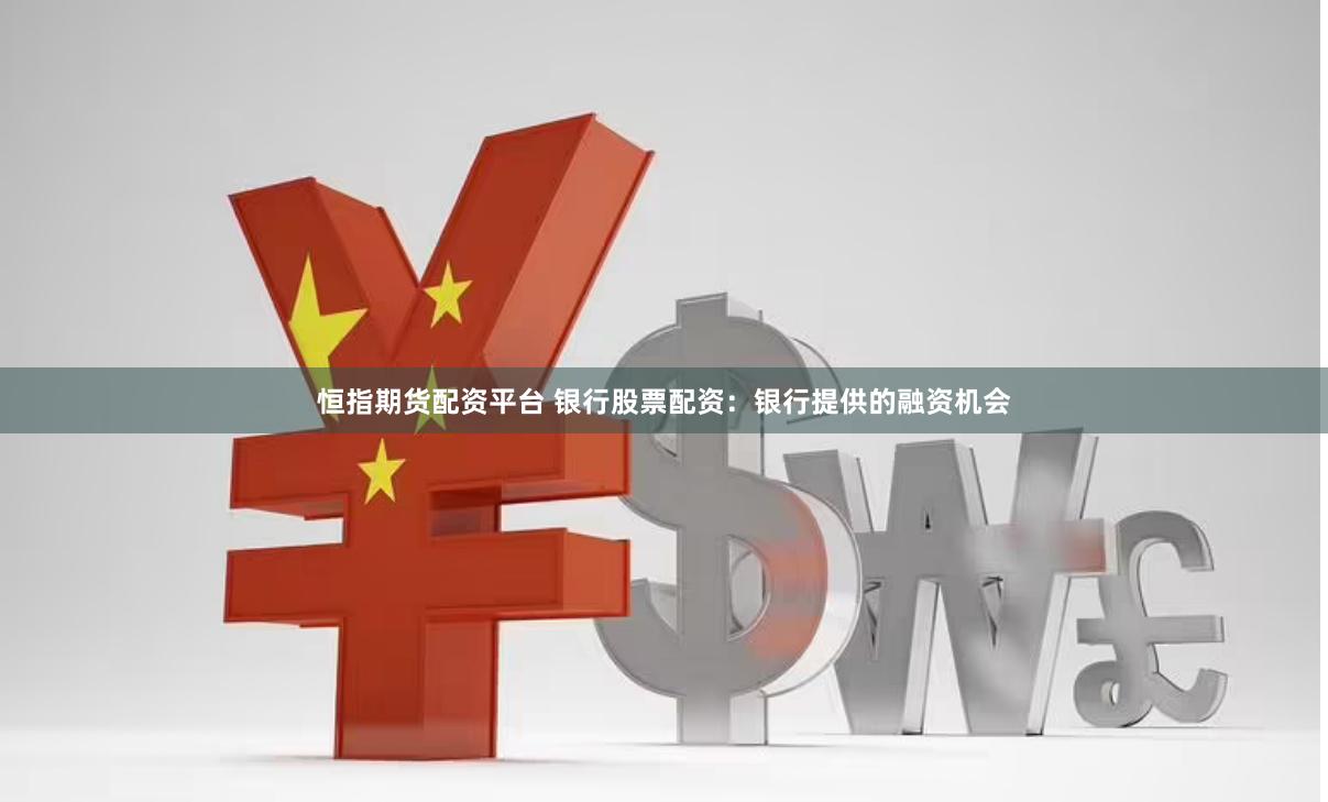 恒指期货配资平台 银行股票配资：银行提供的融资机会