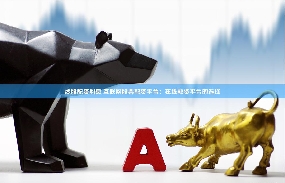 炒股配资利息 互联网股票配资平台：在线融资平台的选择