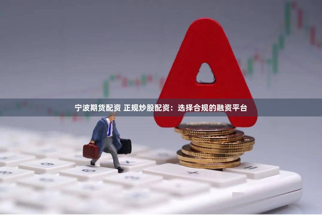 宁波期货配资 正规炒股配资：选择合规的融资平台