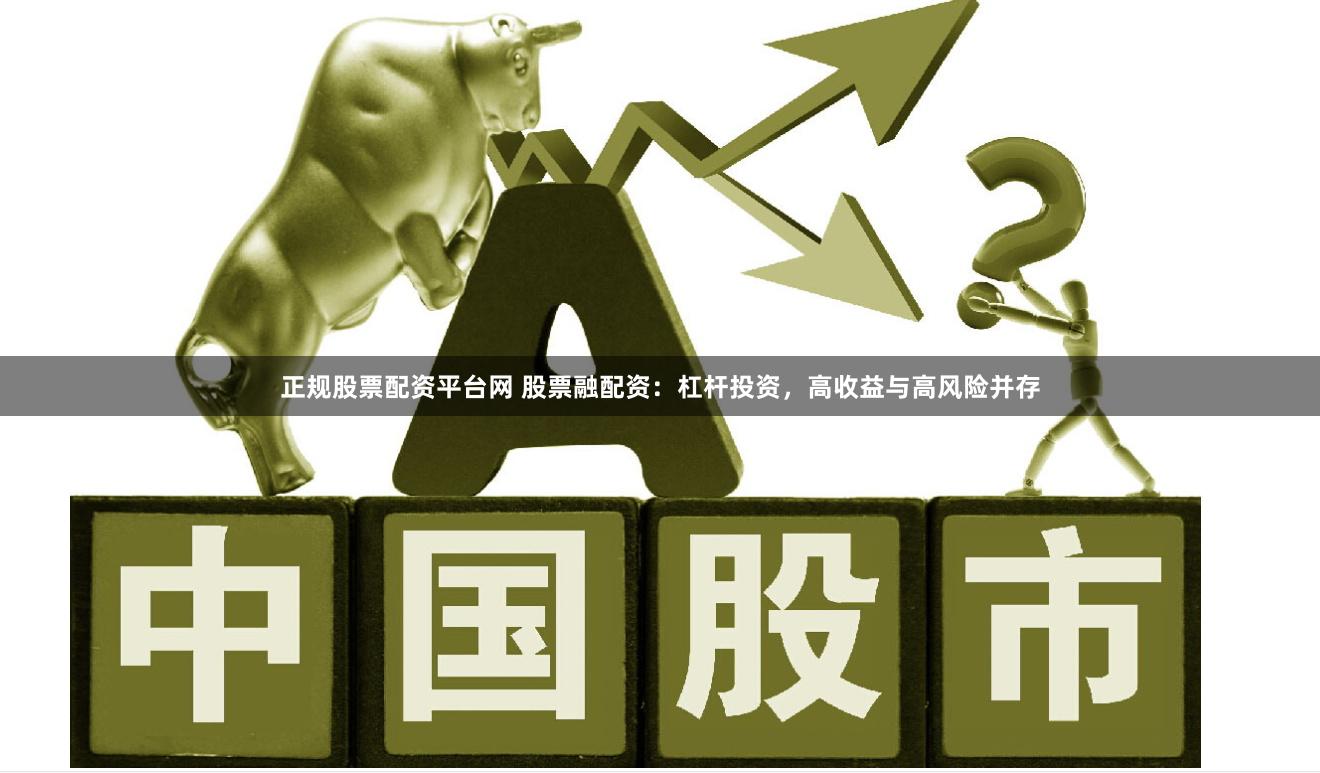 正规股票配资平台网 股票融配资：杠杆投资，高收益与高风险并存
