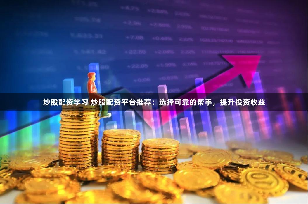 炒股配资学习 炒股配资平台推荐：选择可靠的帮手，提升投资收益
