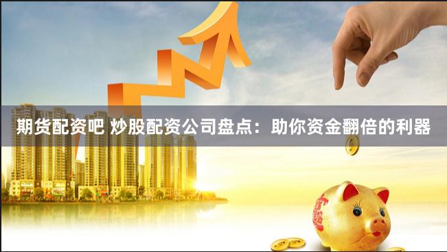 期货配资吧 炒股配资公司盘点：助你资金翻倍的利器