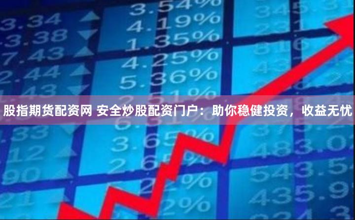 股指期货配资网 安全炒股配资门户：助你稳健投资，收益无忧