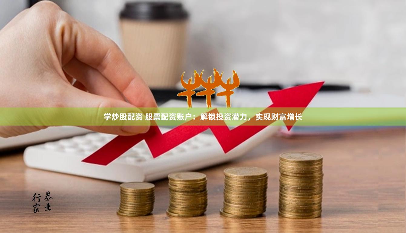 学炒股配资 股票配资账户：解锁投资潜力，实现财富增长
