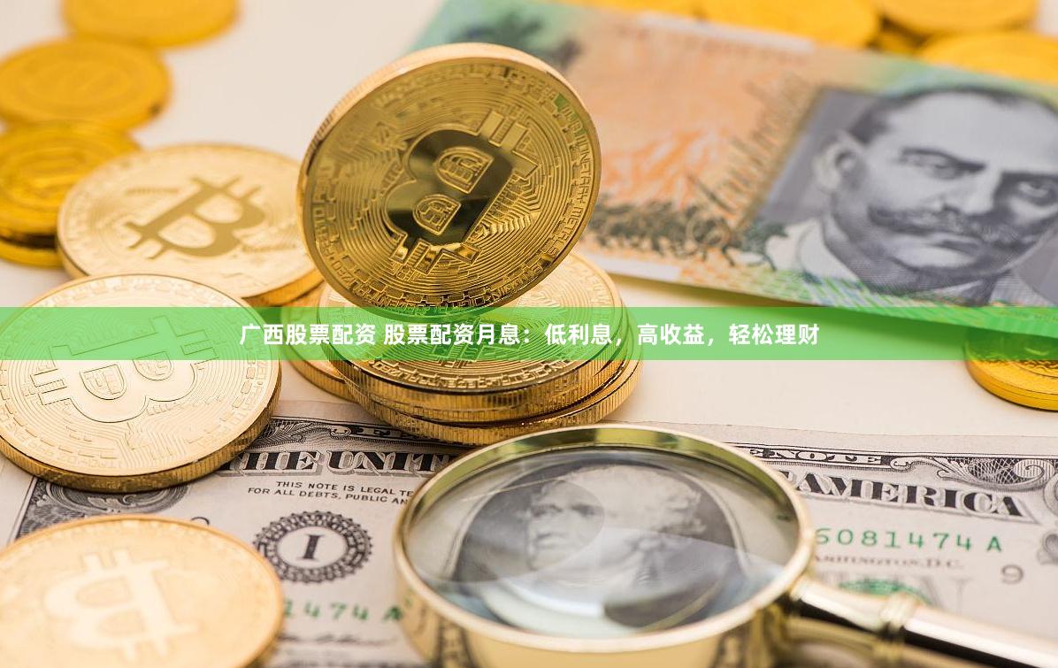 广西股票配资 股票配资月息：低利息，高收益，轻松理财