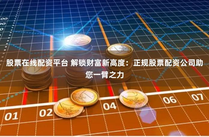 股票在线配资平台 解锁财富新高度：正规股票配资公司助您一臂之力