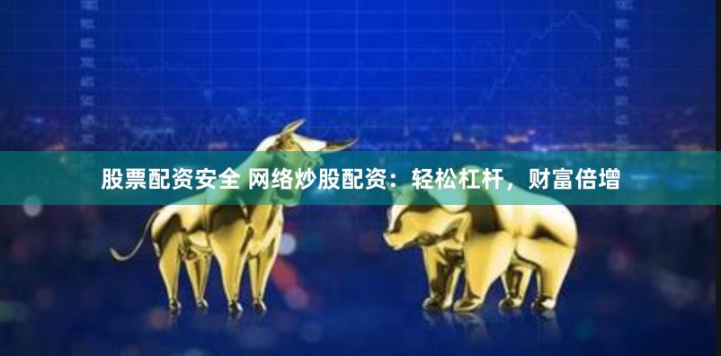 股票配资安全 网络炒股配资：轻松杠杆，财富倍增