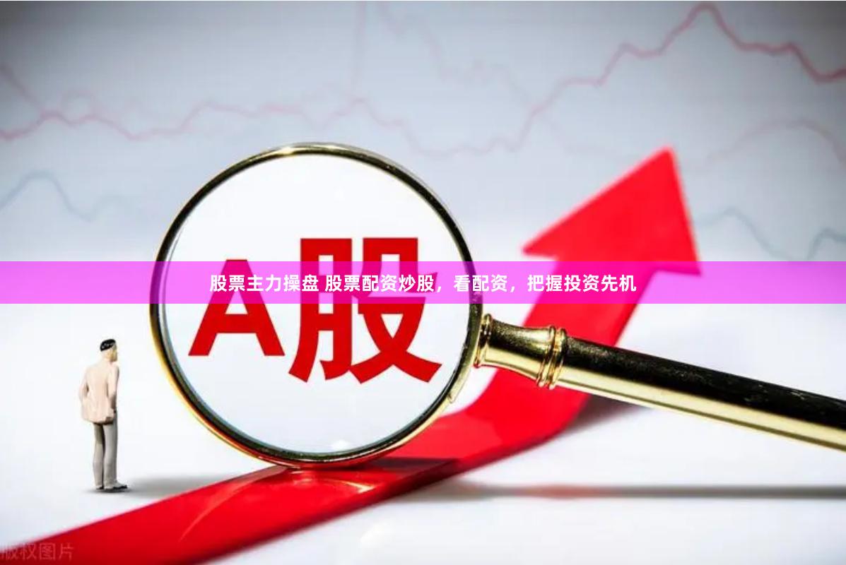 股票主力操盘 股票配资炒股，看配资，把握投资先机