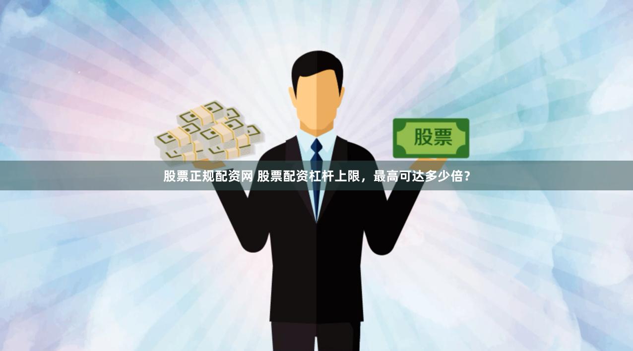 股票正规配资网 股票配资杠杆上限，最高可达多少倍？