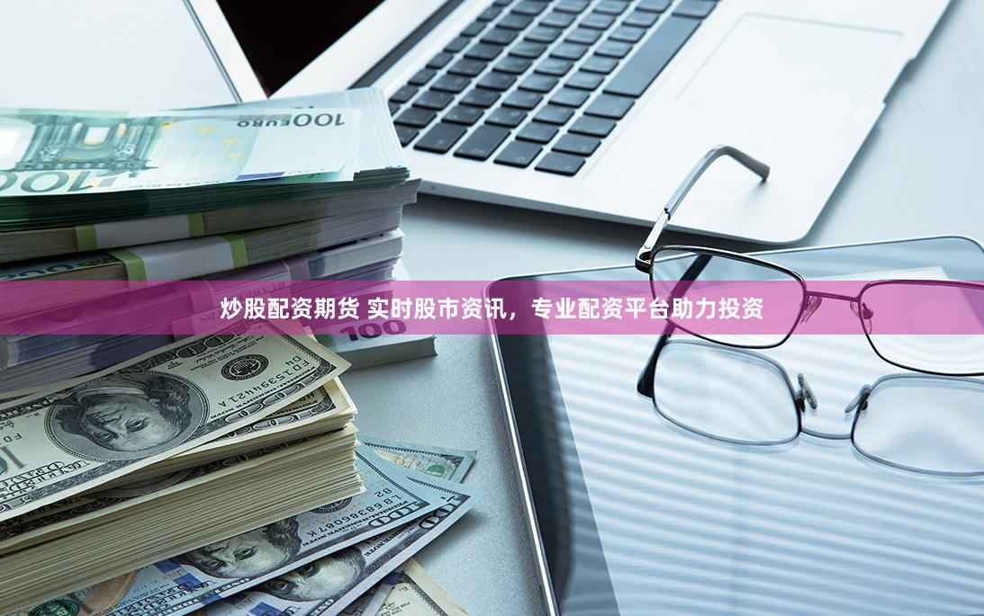 炒股配资期货 实时股市资讯，专业配资平台助力投资