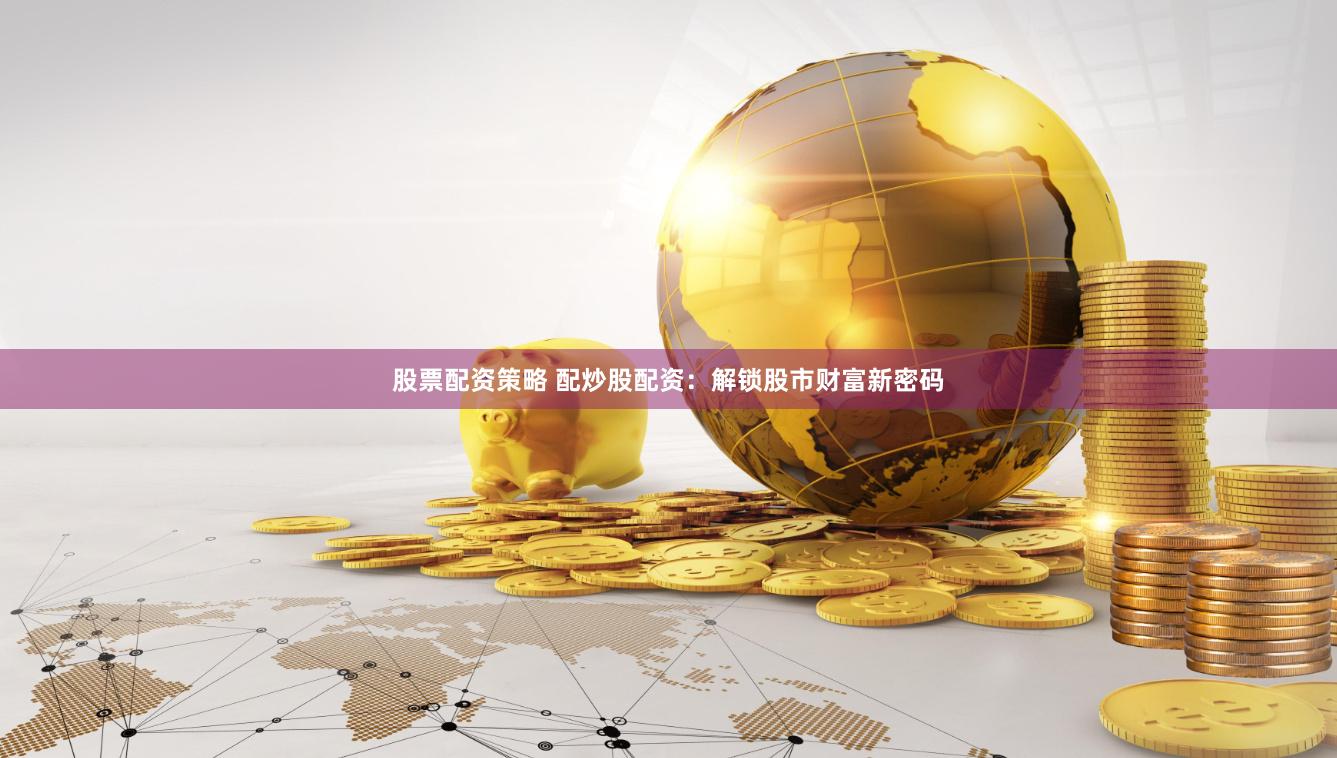 股票配资策略 配炒股配资：解锁股市财富新密码