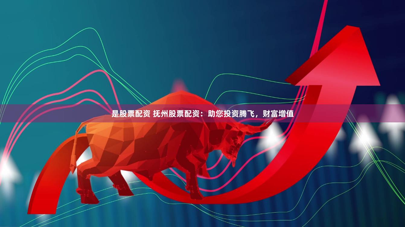 是股票配资 抚州股票配资：助您投资腾飞，财富增值