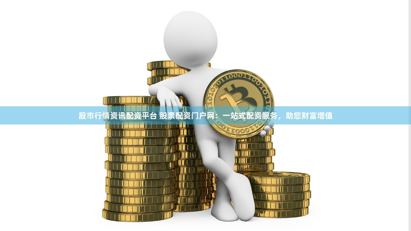 股市行情资讯配资平台 股票配资门户网：一站式配资服务，助您财富增值