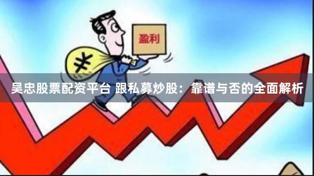 吴忠股票配资平台 跟私募炒股：靠谱与否的全面解析