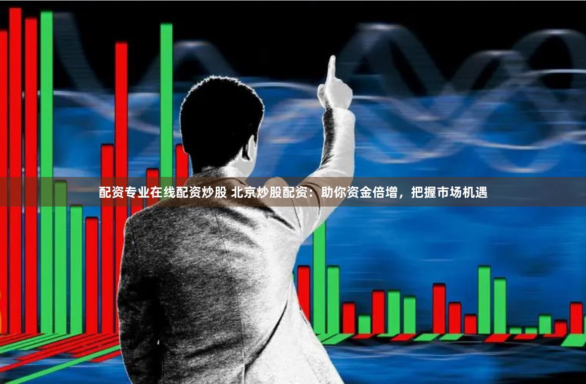 配资专业在线配资炒股 北京炒股配资：助你资金倍增，把握市场机遇