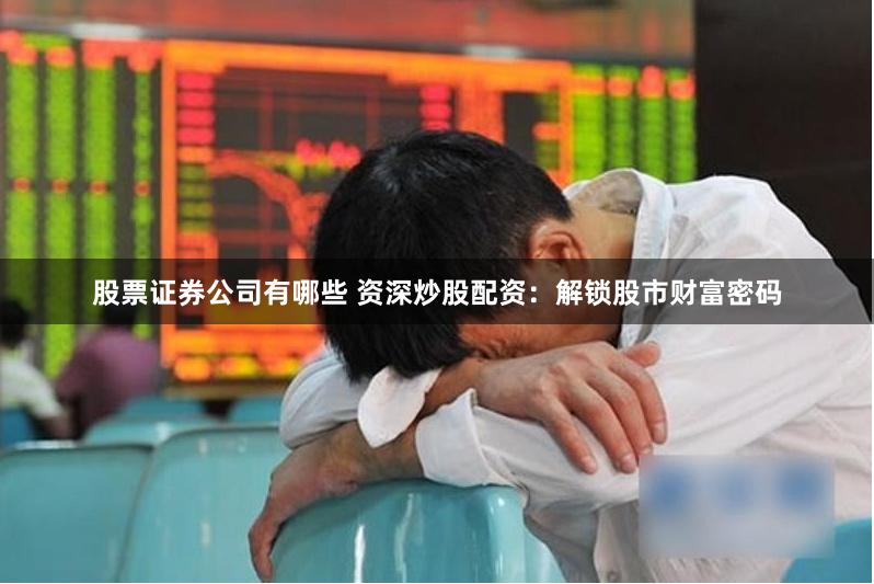 股票证券公司有哪些 资深炒股配资：解锁股市财富密码
